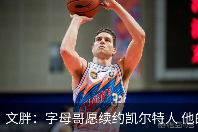文胖：字母哥愿续约凯尔特人 他的经纪人参与交易让绿军感到不安